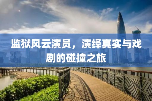 監(jiān)獄風(fēng)云演員，演繹真實(shí)與戲劇的碰撞之旅