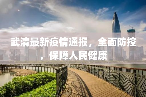 武清最新疫情通報，全面防控，保障人民健康