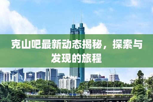 克山吧最新動態(tài)揭秘，探索與發(fā)現(xiàn)的旅程