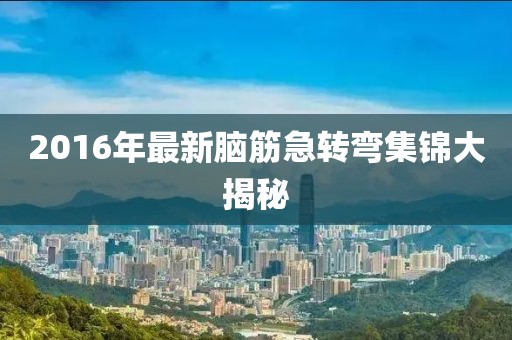 2016年最新腦筋急轉(zhuǎn)彎集錦大揭秘