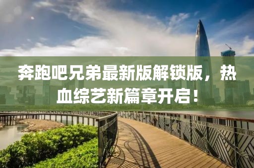 奔跑吧兄弟最新版解鎖版，熱血綜藝新篇章開(kāi)啟！