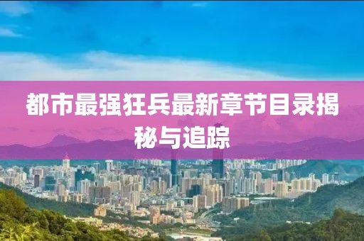 都市最強(qiáng)狂兵最新章節(jié)目錄揭秘與追蹤