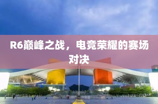 R6巔峰之戰(zhàn)，電競榮耀的賽場對決