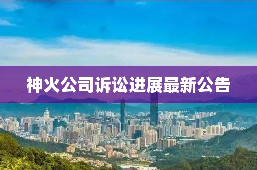 神火公司訴訟進展最新公告
