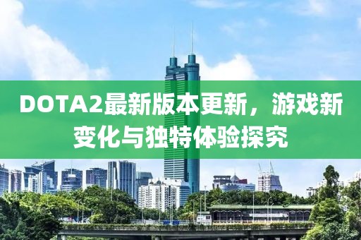 DOTA2最新版本更新，游戲新變化與獨特體驗探究