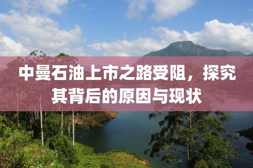 中曼石油上市之路受阻，探究其背后的原因與現(xiàn)狀