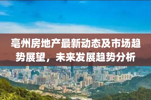 亳州房地產(chǎn)最新動態(tài)及市場趨勢展望，未來發(fā)展趨勢分析
