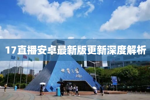 17直播安卓最新版更新深度解析
