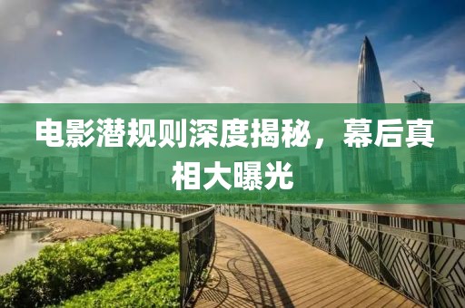 電影潛規(guī)則深度揭秘，幕后真相大曝光