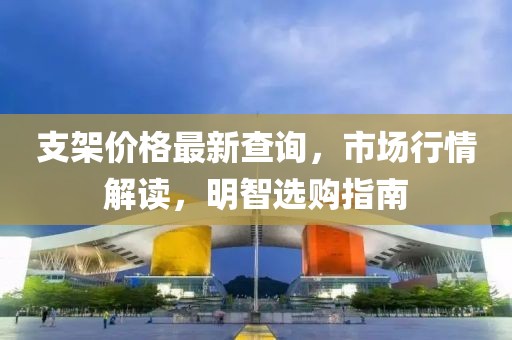 支架價(jià)格最新查詢，市場(chǎng)行情解讀，明智選購(gòu)指南