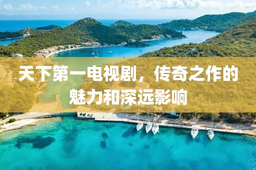 天下第一電視劇，傳奇之作的魅力和深遠(yuǎn)影響