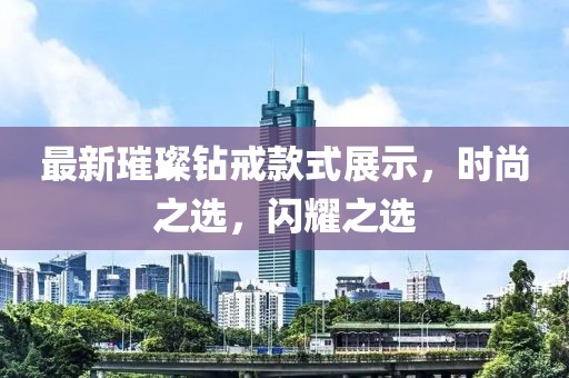 最新璀璨鉆戒款式展示，時(shí)尚之選，閃耀之選
