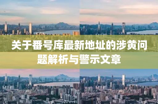 關(guān)于番號(hào)庫最新地址的涉黃問題解析與警示文章