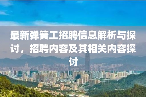 最新彈簧工招聘信息解析與探討，招聘內(nèi)容及其相關(guān)內(nèi)容探討