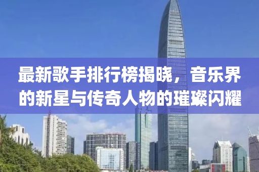 最新歌手排行榜揭曉，音樂界的新星與傳奇人物的璀璨閃耀