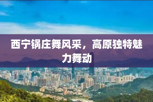西寧鍋莊舞風(fēng)采，高原獨(dú)特魅力舞動(dòng)