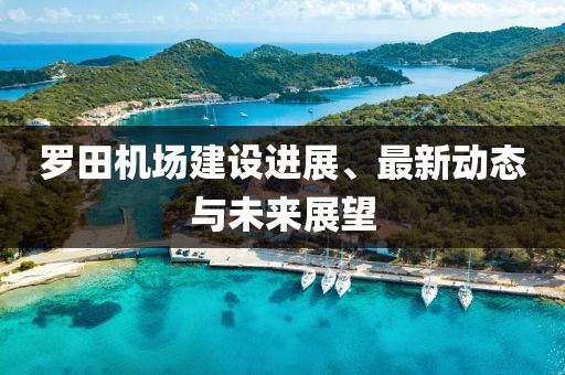 羅田機(jī)場(chǎng)建設(shè)進(jìn)展、最新動(dòng)態(tài)與未來(lái)展望