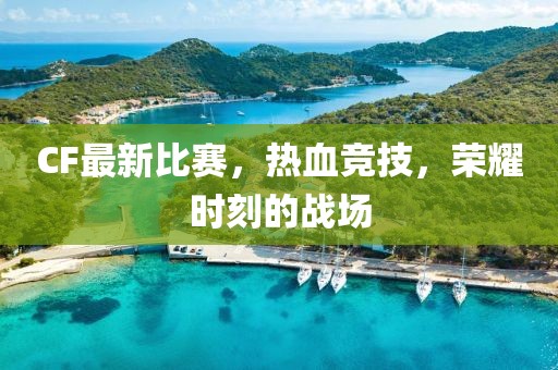 CF最新比賽，熱血競技，榮耀時刻的戰(zhàn)場