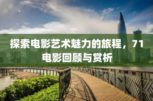 探索電影藝術(shù)魅力的旅程，71電影回顧與賞析