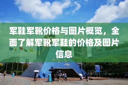 軍鞋軍靴價(jià)格與圖片概覽，全面了解軍靴軍鞋的價(jià)格及圖片信息