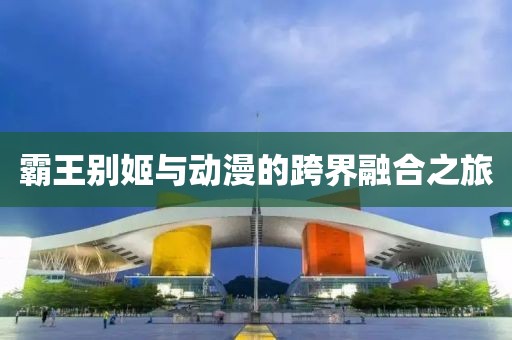 霸王別姬與動漫的跨界融合之旅