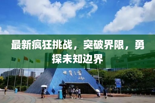 最新瘋狂挑戰(zhàn)，突破界限，勇探未知邊界