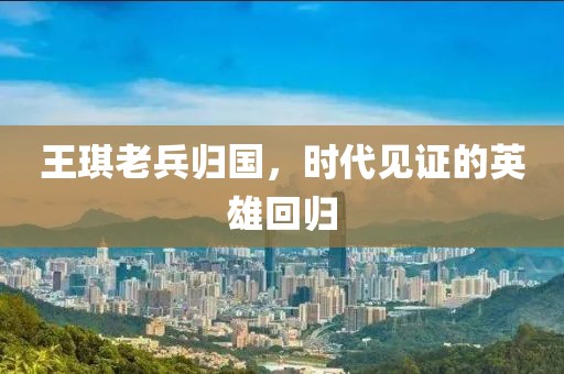 王琪老兵歸國，時(shí)代見證的英雄回歸