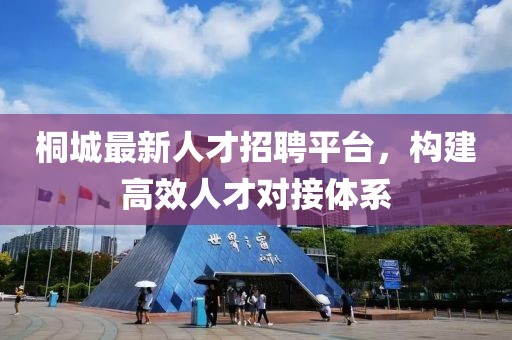桐城最新人才招聘平臺(tái)，構(gòu)建高效人才對(duì)接體系