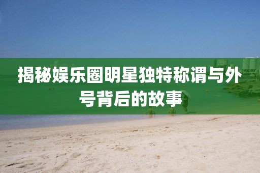 揭秘娛樂(lè)圈明星獨(dú)特稱謂與外號(hào)背后的故事