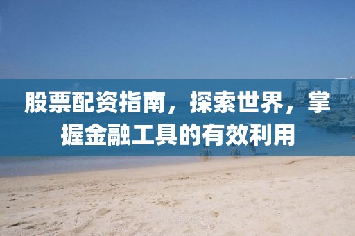 股票配資指南，探索世界，掌握金融工具的有效利用