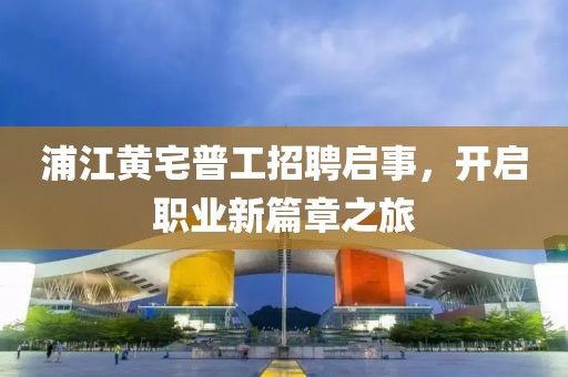 浦江黃宅普工招聘啟事，開啟職業(yè)新篇章之旅
