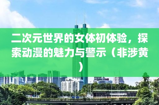 二次元世界的女體初體驗(yàn)，探索動(dòng)漫的魅力與警示（非涉黃）