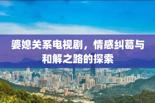 婆媳關(guān)系電視劇，情感糾葛與和解之路的探索