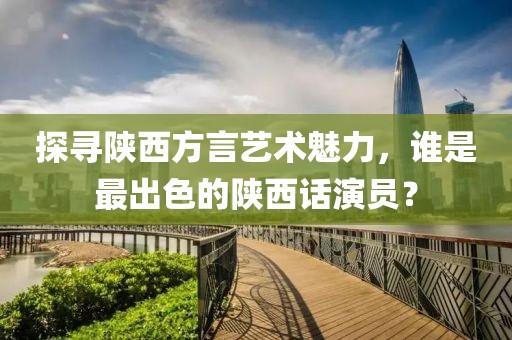 探尋陜西方言藝術(shù)魅力，誰是最出色的陜西話演員？
