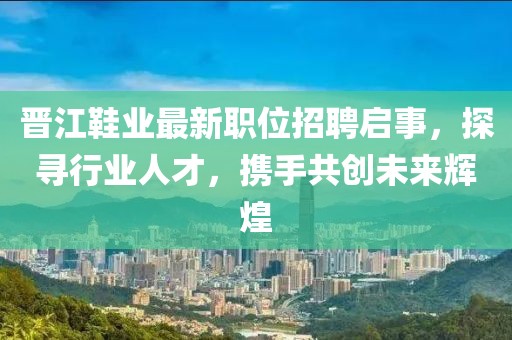 晉江鞋業(yè)最新職位招聘啟事，探尋行業(yè)人才，攜手共創(chuàng)未來輝煌