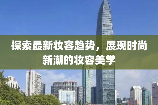 探索最新妝容趨勢，展現(xiàn)時尚新潮的妝容美學(xué)