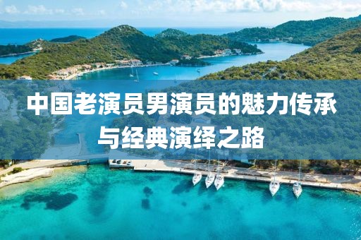 中國老演員男演員的魅力傳承與經(jīng)典演繹之路