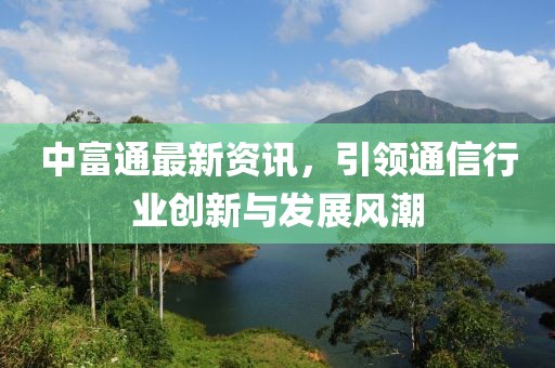 中富通最新資訊，引領(lǐng)通信行業(yè)創(chuàng)新與發(fā)展風(fēng)潮